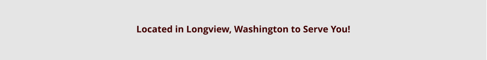 Located in Longview, Washington to Serve You!